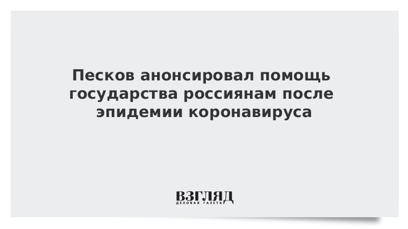 Песков анонсировал помощь государства россиянам после эпидемии коронавируса