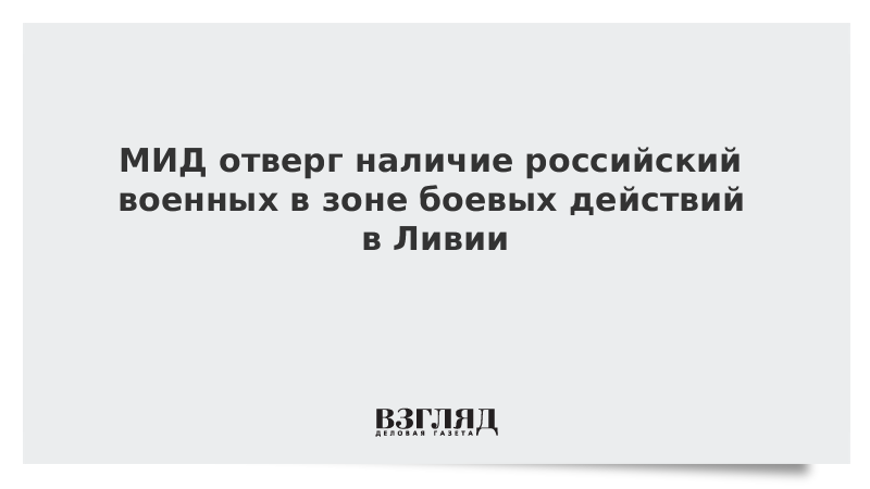 МИД отверг наличие российских военных в зоне боевых действий в Ливии