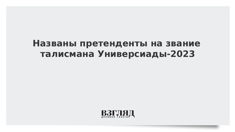 Названы претенденты на звание талисмана Универсиады-2023