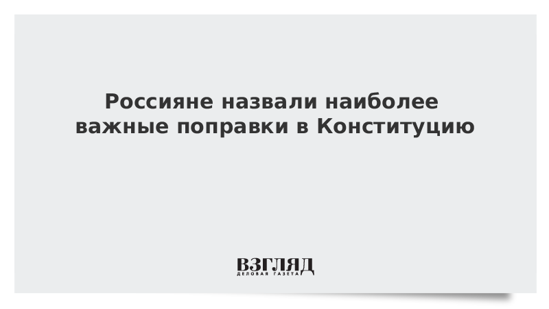 Россияне назвали наиболее важные поправки в Конституцию