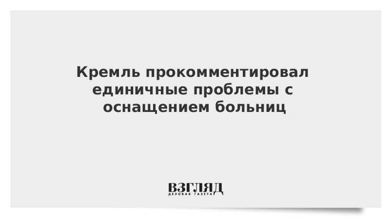 Кремль прокомментировал единичные проблемы с оснащением больниц