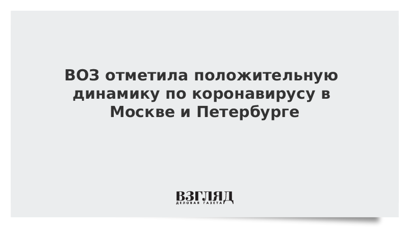 ВОЗ отметила положительную динамику по коронавирусу в Москве и Петербурге