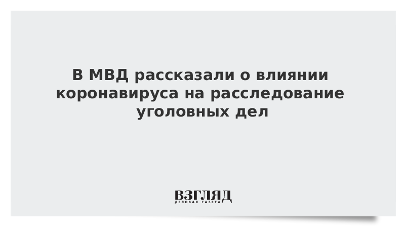 В МВД рассказали о влиянии коронавируса на расследование уголовных дел