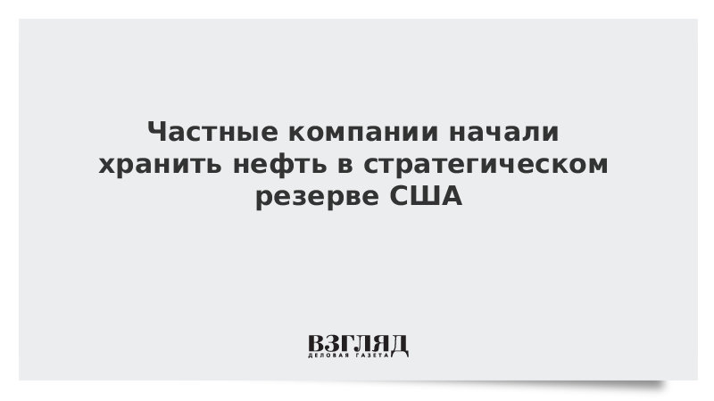 Частные компании начали хранить нефть в стратегическом резерве США