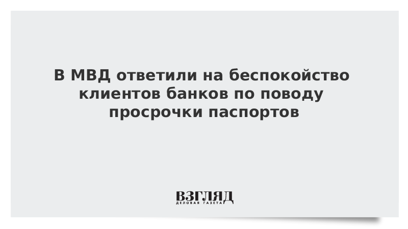 В МВД ответили на беспокойство клиентов банков по поводу просрочки паспортов