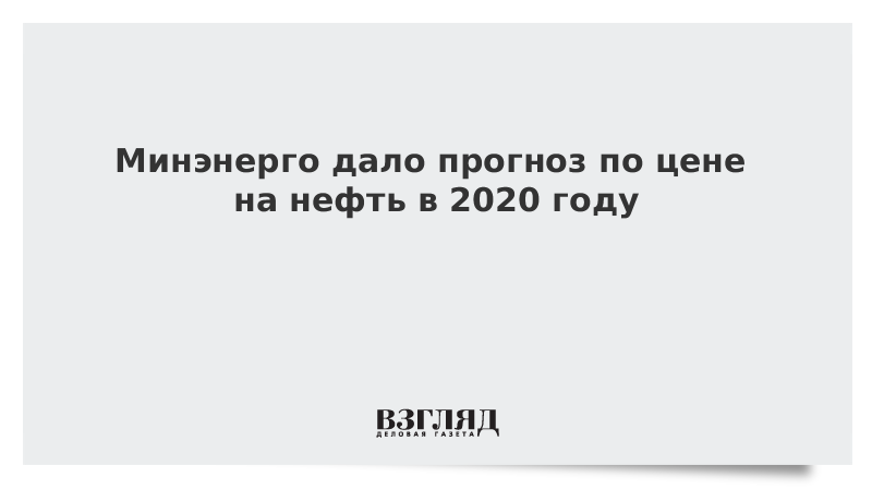 Минэнерго дало прогноз по цене на нефть в 2020 году