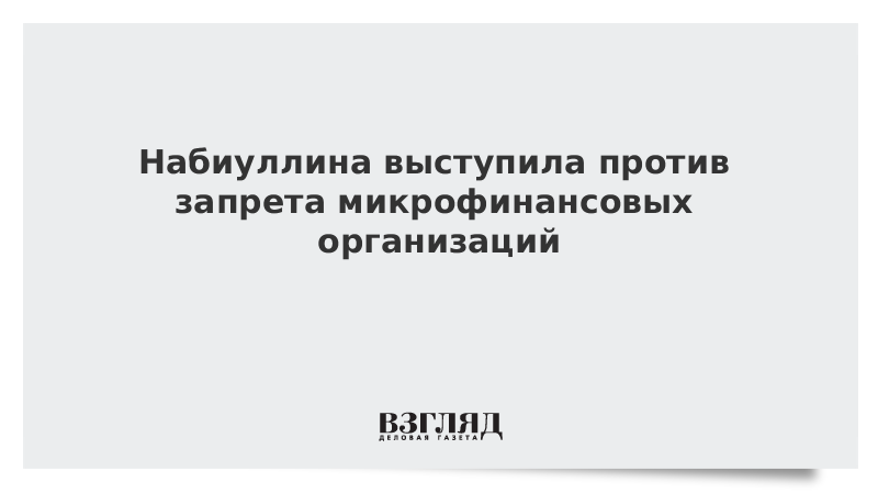 Набиуллина выступила против запрета микрофинансовых организаций