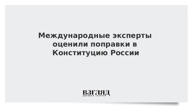 Международные эксперты оценили поправки в Конституцию России