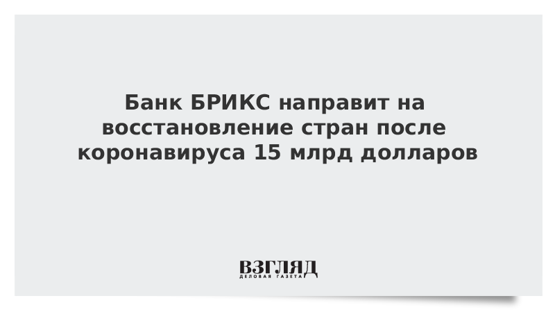 Банк БРИКС направит на восстановление стран после коронавируса 15 млрд долларов