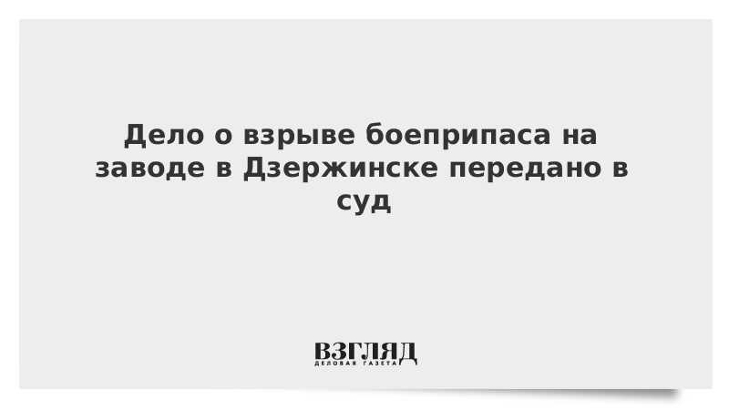 Дело о взрыве боеприпаса на заводе в Дзержинске передано в суд