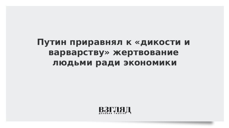 Путин приравнял к «дикости и варварству» жертвование людьми ради экономики