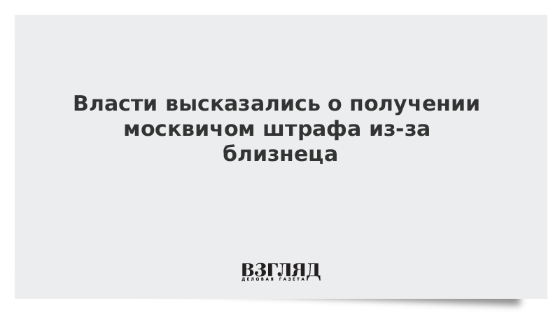 Власти высказались о получении москвичом штрафа из-за близнеца