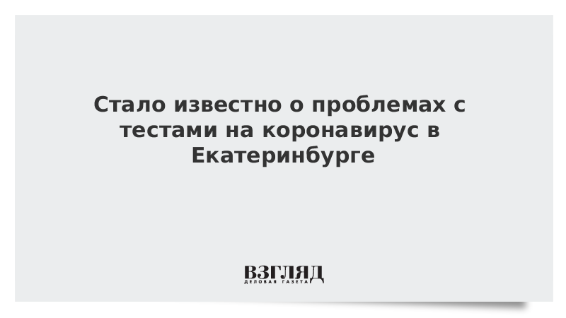 Стало известно о проблемах с тестами на коронавирус в Екатеринбурге