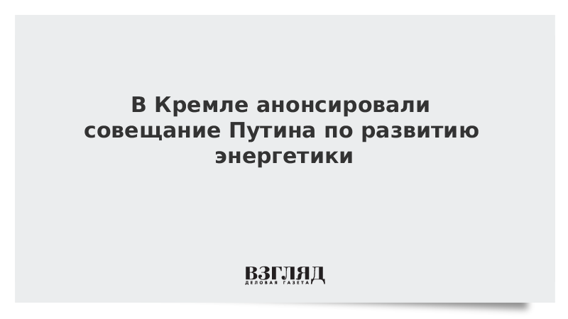 В Кремле анонсировали совещание Путина по развитию энергетики