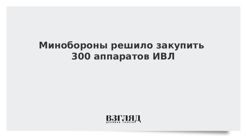 Минобороны решило закупить 300 аппаратов ИВЛ