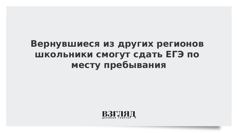 Вернувшиеся из других регионов школьники смогут сдать ЕГЭ по месту пребывания