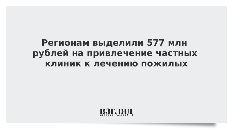 Регионам выделили 577 млн рублей на привлечение частных клиник к лечению пожилых