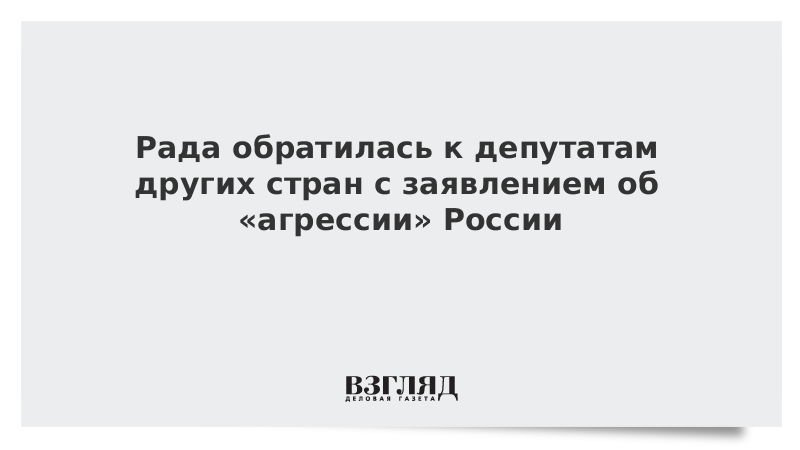 Рада обратилась к депутатам других стран с заявлением об «агрессии» России