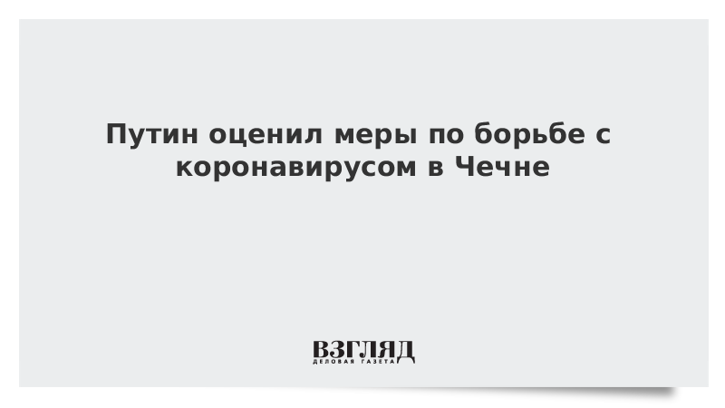 Путин оценил меры по борьбе с коронавирусом в Чечне