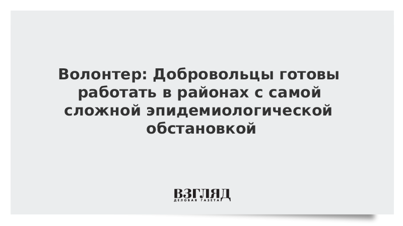 Волонтер: Добровольцы готовы работать в районах с самой сложной эпидемиологической обстановкой