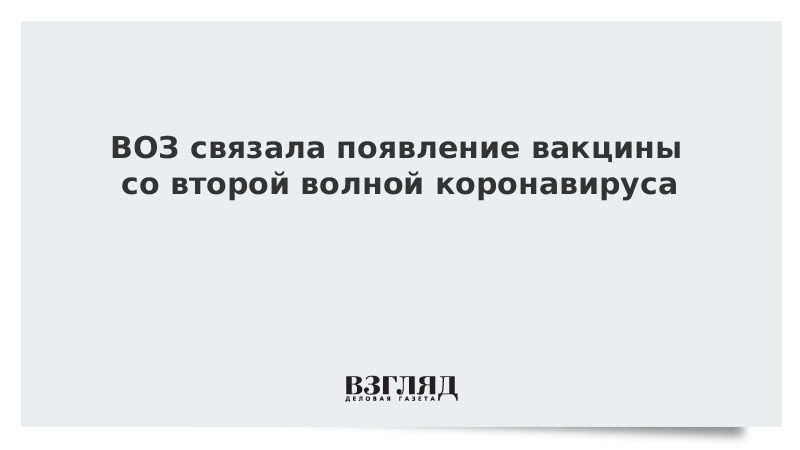 ВОЗ связала появление вакцины со второй волной коронавируса