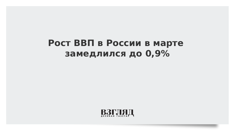 Рост ВВП в России в марте замедлился до 0,9%