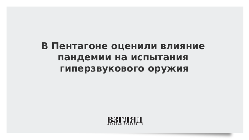 В Пентагоне оценили влияние пандемии на испытания гиперзвукового оружия