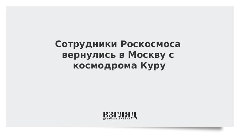 Сотрудники Роскосмоса вернулись в Москву с космодрома Куру