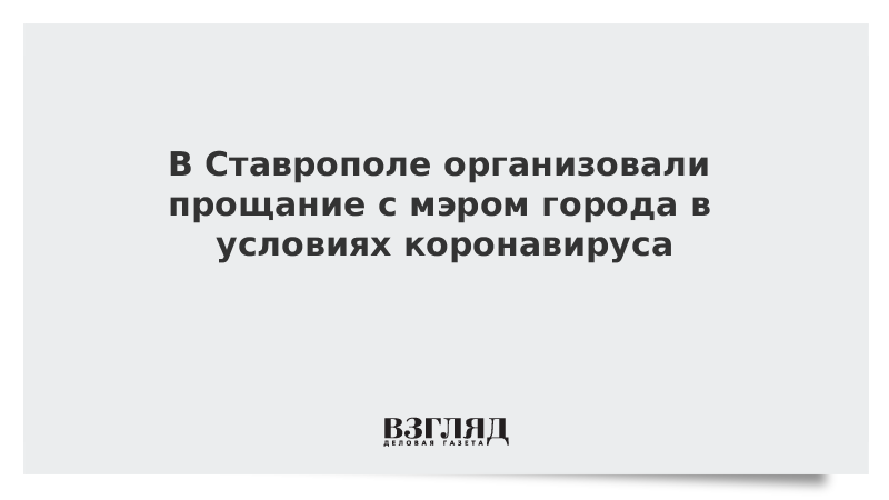 В Ставрополе организовали прощание с мэром города в условиях коронавируса