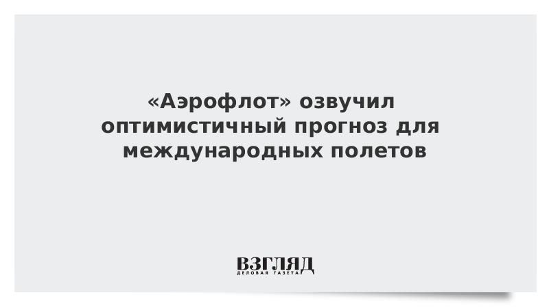 «Аэрофлот» озвучил оптимистичный прогноз для международных полетов