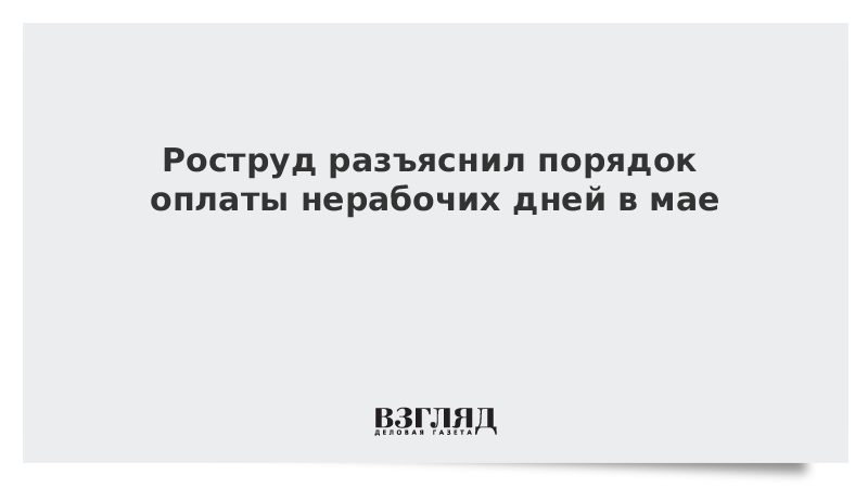 Роструд разъяснил порядок оплаты нерабочих дней в мае