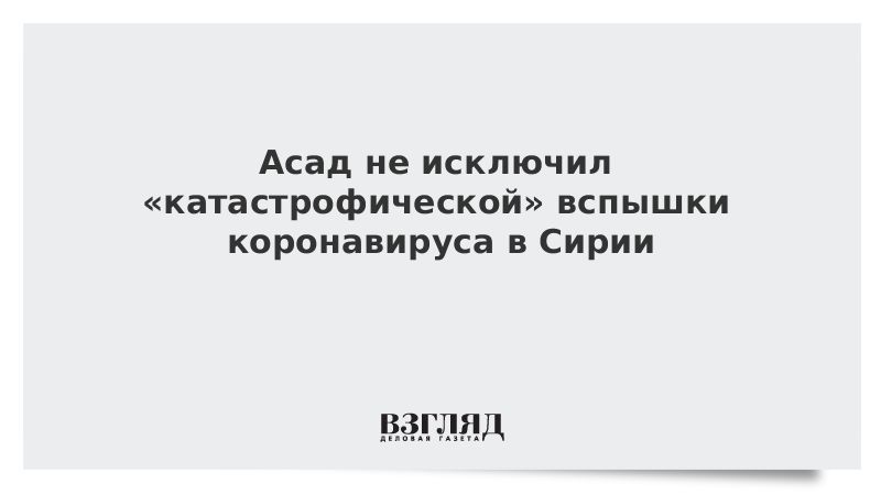 Асад не исключил «катастрофической» вспышки коронавируса в Сирии