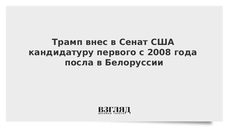 Трамп внес в Сенат США кандидатуру первого с 2008 года посла в Белоруссии