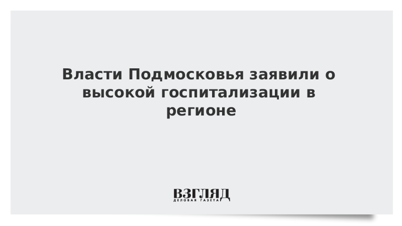 Власти Подмосковья заявили о высокой госпитализации в регионе