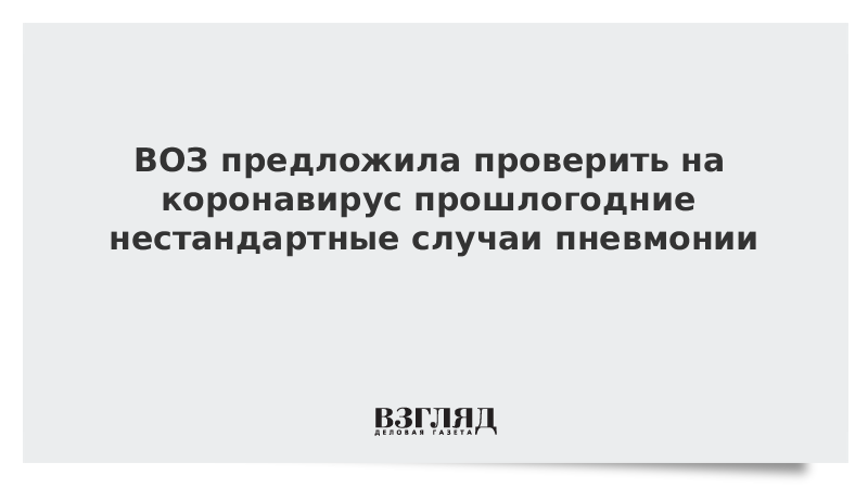 ВОЗ предложила проверить на коронавирус прошлогодние нестандартные случаи пневмонии