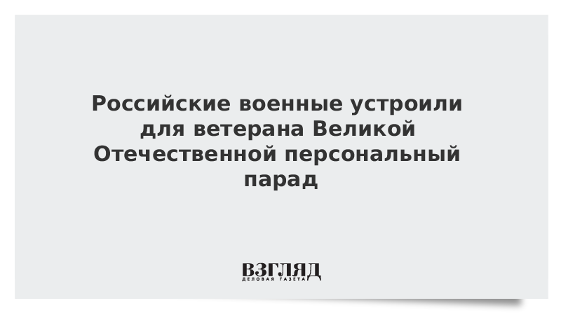 Российские военные устроили для ветерана Великой Отечественной персональный парад