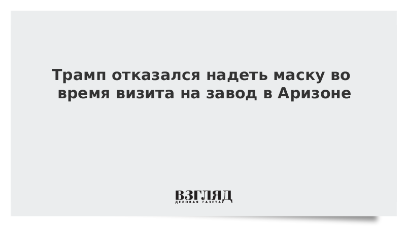 Трамп отказался надеть маску во время визита на завод в Аризоне