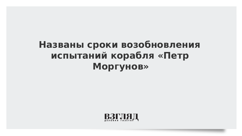 Названы сроки возобновления испытаний корабля «Петр Моргунов»