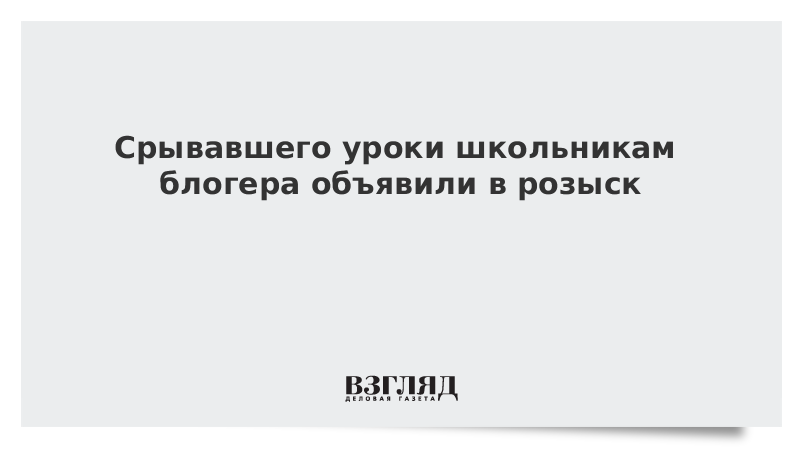 Срывавшего уроки школьникам блогера объявили в розыск