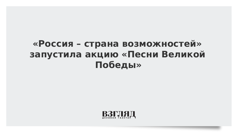 «Россия – страна возможностей» запустила акцию «Песни Великой Победы»