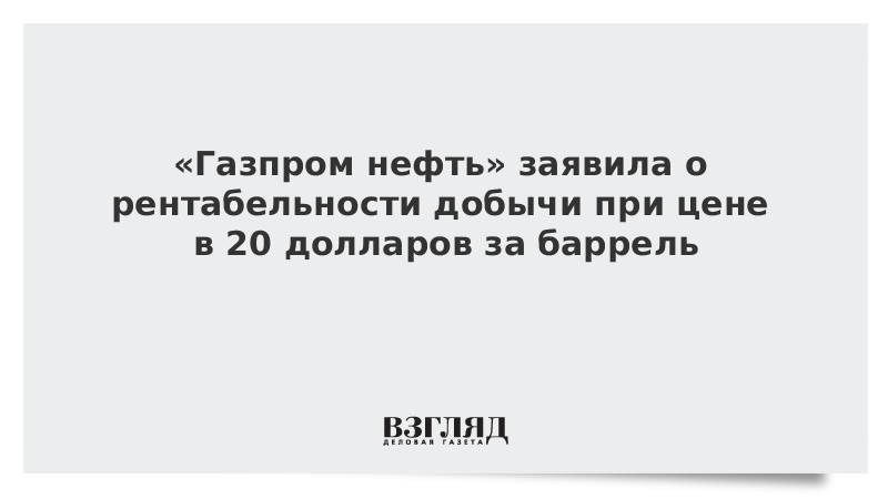 «Газпром нефть» заявила о рентабельности добычи при цене в 20 долларов за баррель