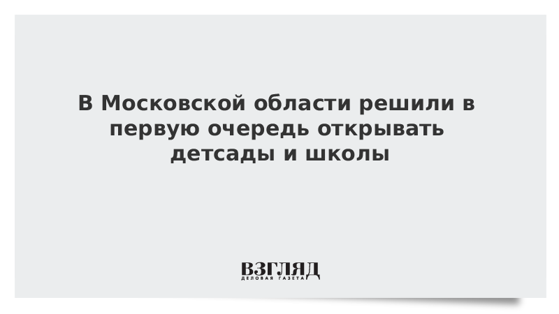 В Московской области решили в первую очередь открывать детсады и школы