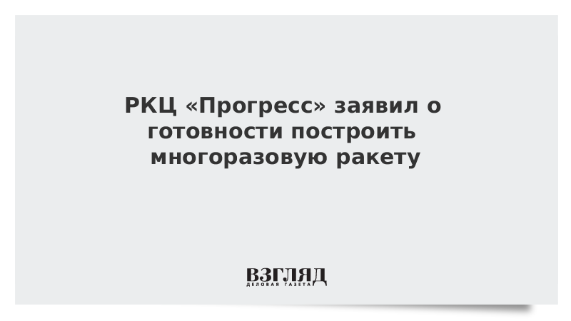 РКЦ «Прогресс» заявил о готовности построить многоразовую ракету