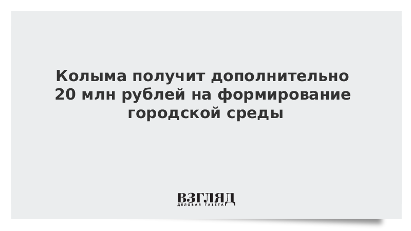 Колыма получит дополнительно 20 млн рублей на формирование городской среды