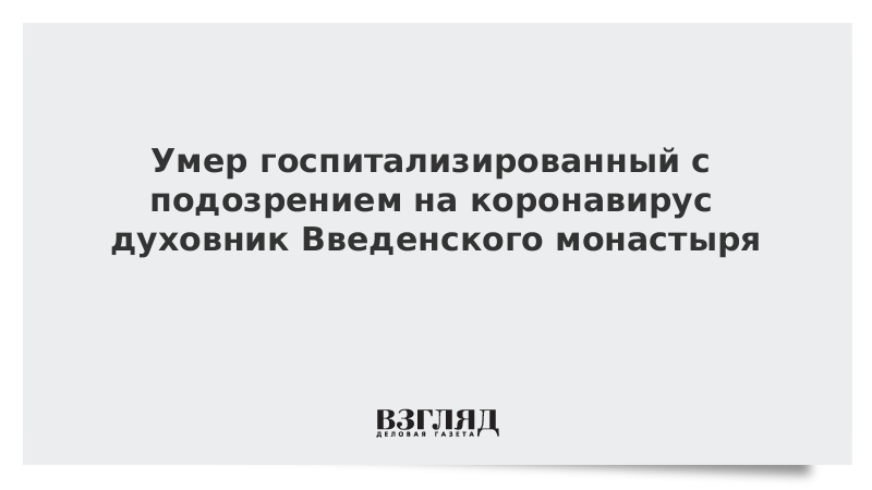 Умер госпитализированный с подозрением на коронавирус духовник Введенского монастыря