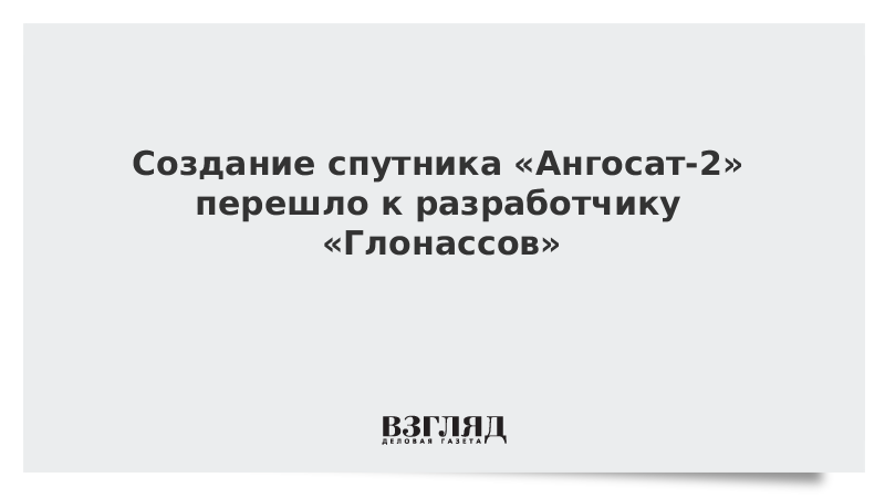 Создание спутника «Ангосат-2» перешло к разработчику «Глонассов»