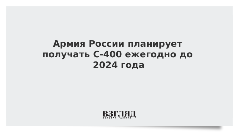 Армия России планирует получать С-400 ежегодно до 2024 года