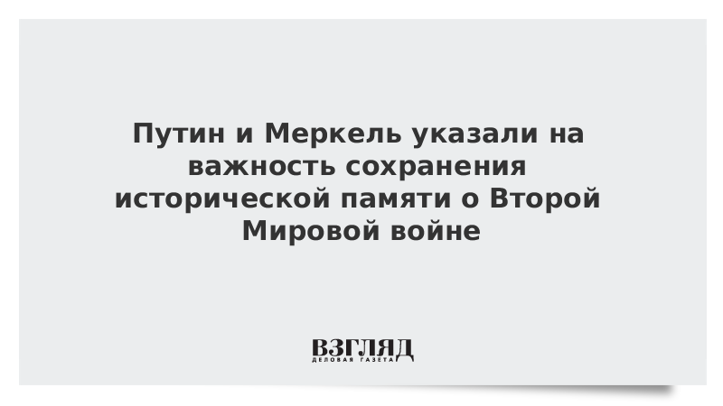 Путин и Меркель указали на важность сохранения исторической памяти о Второй мировой войне