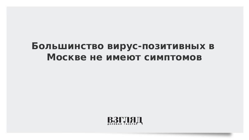 Большинство вирус-позитивных в Москве не имеют симптомов