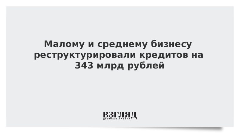 Малому и среднему бизнесу реструктурировали кредитов на 343 млрд рублей